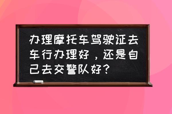 个人报考驾照详细流程 办理摩托车驾驶证去车行办理好,还是自己去交警队好? 个人报考驾照详细流程 办理摩托车驾驶证去车行办理好,还是自己去交警队好?