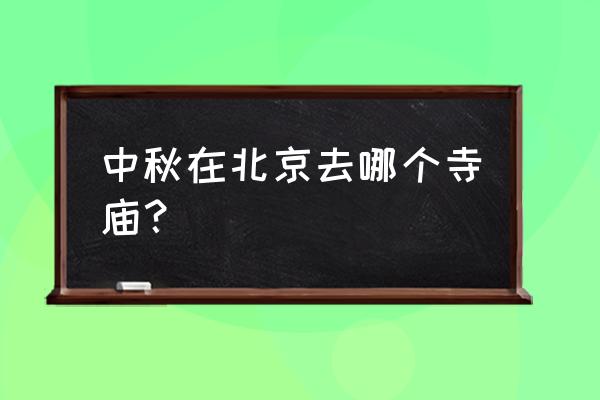 中秋节北京周边一日游旅游攻略 中秋在北京去哪个寺庙? 中秋节北京周边一日游旅游攻略 中秋在北京去哪个寺庙?