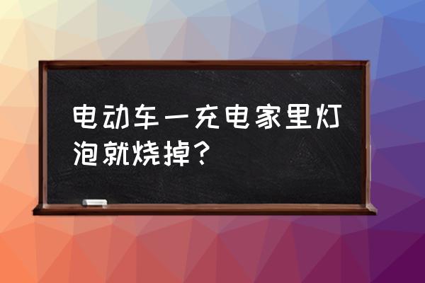 家用电烧灯泡是什么原因 电动车一充电家里灯泡就烧掉? 家用电烧灯泡是什么原因 电动车一充电家里灯泡就烧掉?
