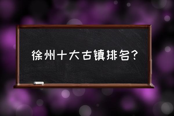 徐州古镇一日游攻略 徐州十大古镇排名? 徐州古镇一日游攻略 徐州十大古镇排名?