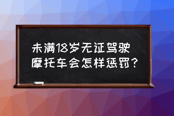 未满18岁无证驾驶机动车怎么处理 未满18岁无证驾驶摩托车会怎样惩罚? 未满18岁无证驾驶机动车怎么处理 未满18岁无证驾驶摩托车会怎样惩罚?