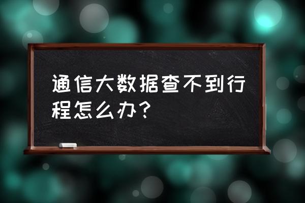 通信行程卡显示不出来是怎么回事 通信大数据查不到行程怎么办? 通信行程卡显示不出来是怎么回事 通信大数据查不到行程怎么办?