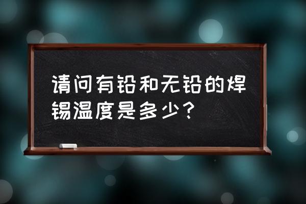 无铅焊接的特点和技术难点是什么 请问有铅和无铅的焊锡温度是多少? 无铅焊接的特点和技术难点是什么 请问有铅和无铅的焊锡温度是多少?