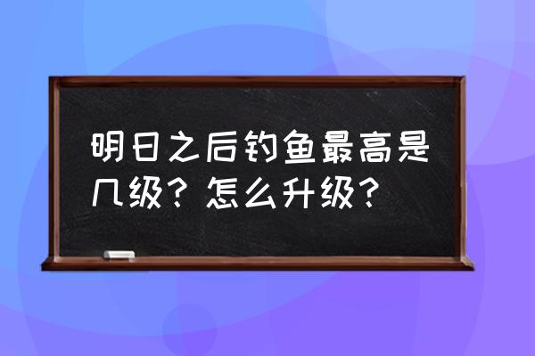 明日之后如何快速获得骨头和爪子 明日之后钓鱼最高是几级?怎么升级? 明日之后如何快速获得骨头和爪子 明日之后钓鱼最高是几级?怎么升级?