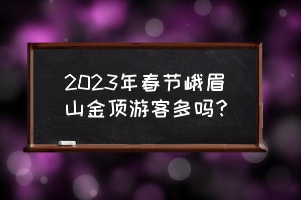 去峨眉山拜佛需要注意什么 2023年春节峨眉山金顶游客多吗? 去峨眉山拜佛需要注意什么 2023年春节峨眉山金顶游客多吗?