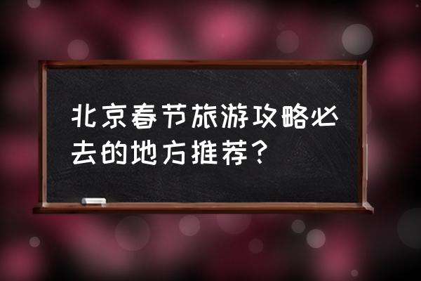 北京旅游攻略最值得去的景点排名 北京春节旅游攻略必去的地方推荐? 北京旅游攻略最值得去的景点排名 北京春节旅游攻略必去的地方推荐?