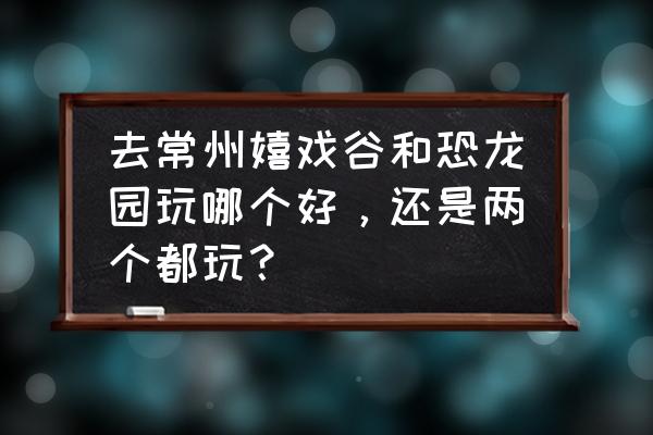 常州哪里有室内大型游乐场 去常州嬉戏谷和恐龙园玩哪个好,还是两个都玩? 常州哪里有室内大型游乐场 去常州嬉戏谷和恐龙园玩哪个好,还是两个都玩?