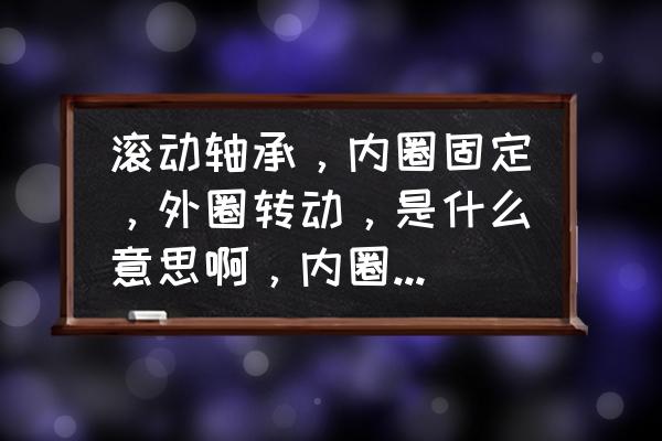 滚动轴承最佳失效方法 滚动轴承,内圈固定,外圈转动,是什么意思啊,内圈都固定了,那轴不就没法转了么? 滚动轴承最佳失效方法 滚动轴承,内圈固定,外圈转动,是什么意思啊,内圈都固定了,那轴不就没法转了么?