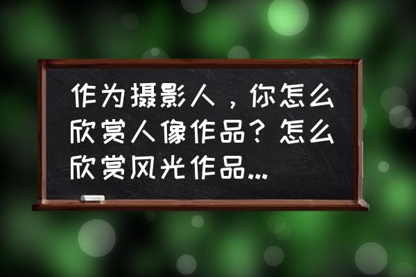 风光摄影的十大要素 作为摄影人,你怎么欣赏人像作品?怎么欣赏风光作品?怎么欣赏静物作品?有什么不同? 风光摄影的十大要素 作为摄影人,你怎么欣赏人像作品?怎么欣赏风光作品?怎么欣赏静物作品?有什么不同?