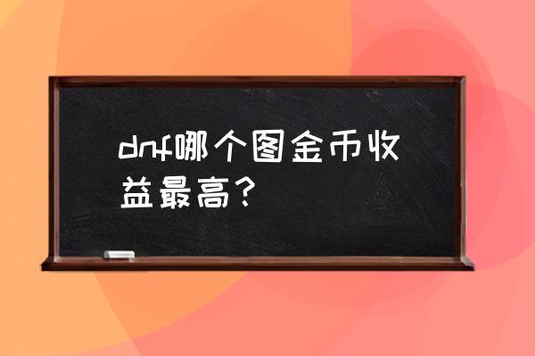 dnf刷图点在哪领取 dnf哪个图金币收益最高? dnf刷图点在哪领取 dnf哪个图金币收益最高?