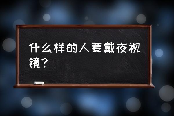夜视仪是用来干什么的 什么样的人要戴夜视镜? 夜视仪是用来干什么的 什么样的人要戴夜视镜?