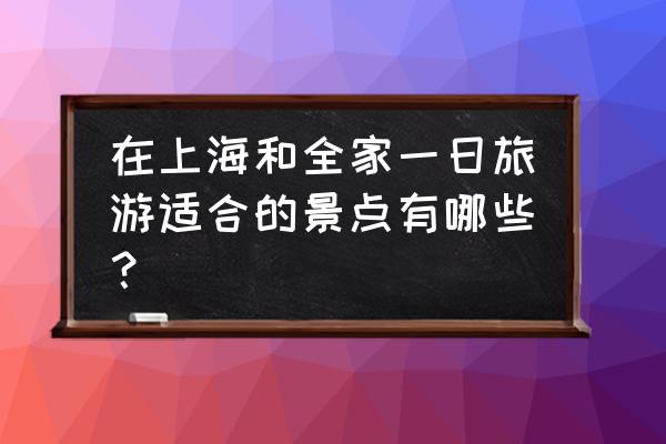上海世博会一日游最佳攻略 在上海和全家一日旅游适合的景点有哪些? 上海世博会一日游最佳攻略 在上海和全家一日旅游适合的景点有哪些?