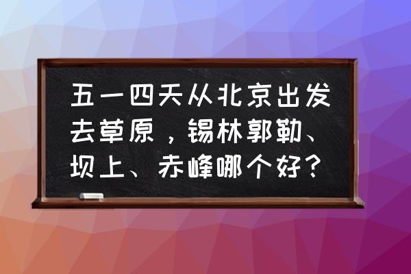 从北京到坝上草原自驾游攻略图 五一四天从北京出发去草原,锡林郭勒、坝上、赤峰哪个好? 从北京到坝上草原自驾游攻略图 五一四天从北京出发去草原,锡林郭勒、坝上、赤峰哪个好?