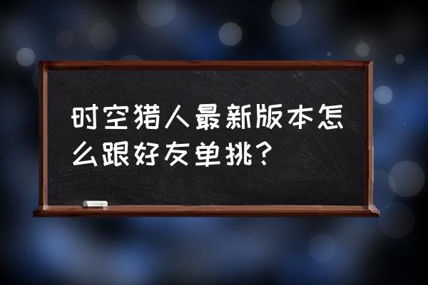 时空猎人安卓模拟器中文版 时空猎人最新版本怎么跟好友单挑? 时空猎人安卓模拟器中文版 时空猎人最新版本怎么跟好友单挑?