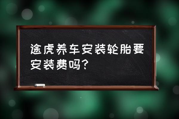 途虎养车东西到了要预约安装吗 途虎养车安装轮胎要安装费吗? 途虎养车东西到了要预约安装吗 途虎养车安装轮胎要安装费吗?