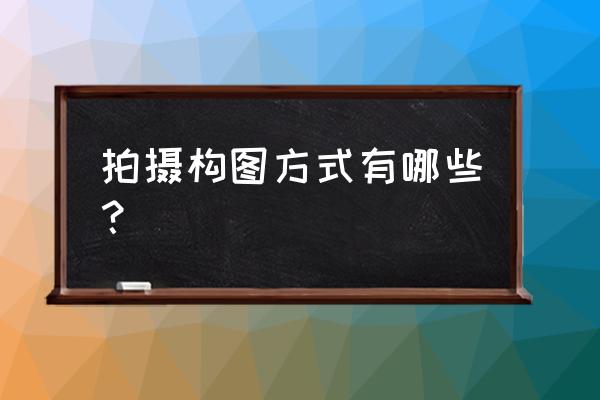拍照构图的三种方法是 拍摄构图方式有哪些? 拍照构图的三种方法是 拍摄构图方式有哪些?