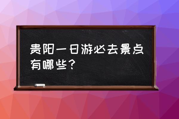 一日游带什么东西 贵阳一日游必去景点有哪些? 一日游带什么东西 贵阳一日游必去景点有哪些?