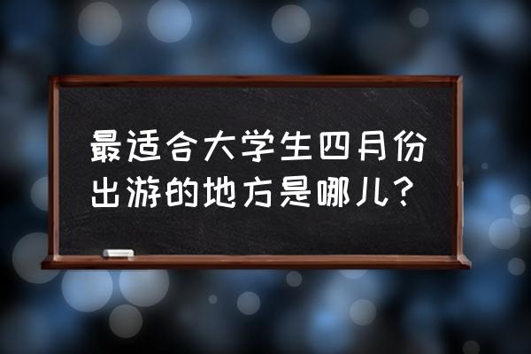 四月份去哪里旅游比较合适 最适合大学生四月份出游的地方是哪儿? 四月份去哪里旅游比较合适 最适合大学生四月份出游的地方是哪儿?